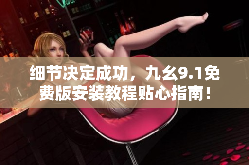 細節(jié)決定成功，九幺9.1免費版安裝教程貼心指南！