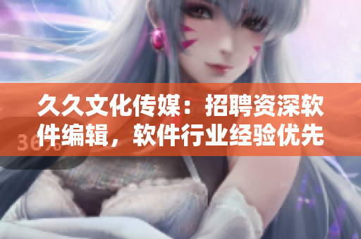 久久文化傳媒：招聘資深軟件編輯，軟件行業(yè)經(jīng)驗優(yōu)先，待遇優(yōu)厚。
