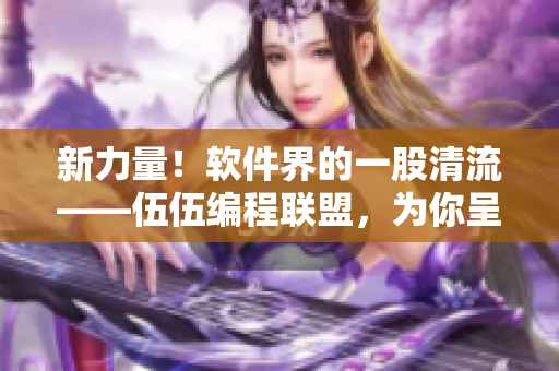 新力量！軟件界的一股清流——伍伍編程聯(lián)盟，為你呈現(xiàn)更優(yōu)質(zhì)的技術(shù)文章