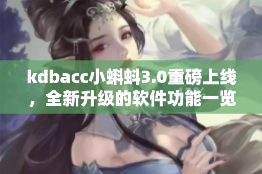 kdbacc小蝌蚪3.0重磅上線，全新升級的軟件功能一覽