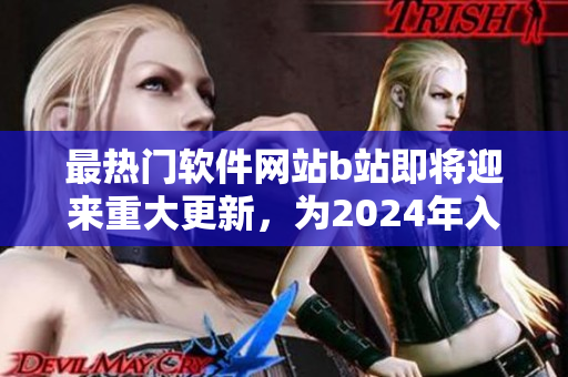 最熱門軟件網(wǎng)站b站即將迎來重大更新，為2024年入口進(jìn)行重新設(shè)計優(yōu)化！