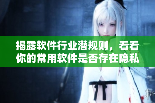 揭露軟件行業(yè)潛規(guī)則，看看你的常用軟件是否存在隱私泄露風(fēng)險(xiǎn)