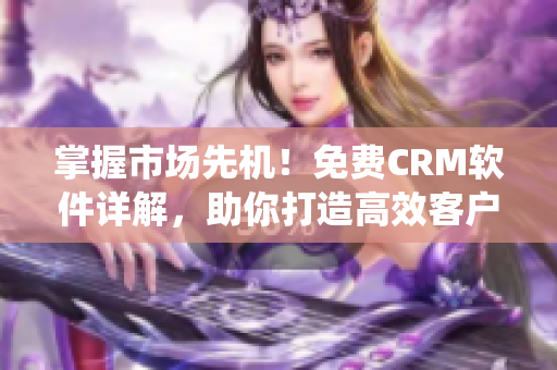 掌握市場(chǎng)先機(jī)！免費(fèi)CRM軟件詳解，助你打造高效客戶管理系統(tǒng)