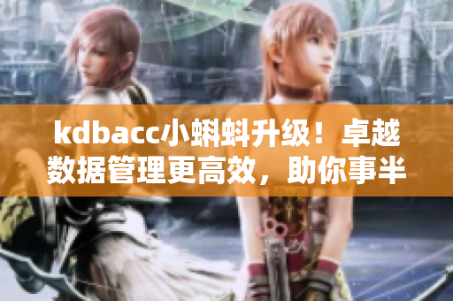 kdbacc小蝌蚪升級(jí)！卓越數(shù)據(jù)管理更高效，助你事半功倍