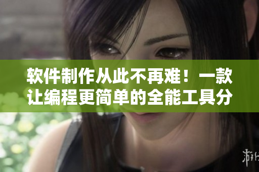 軟件制作從此不再難！一款讓編程更簡(jiǎn)單的全能工具分享！