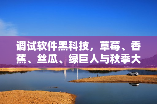 調(diào)試軟件黑科技，草莓、香蕉、絲瓜、綠巨人與秋季大揭秘