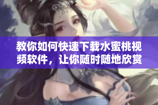 教你如何快速下載水蜜桃視頻軟件，讓你隨時(shí)隨地欣賞熱門影視?。? title=