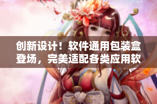 創(chuàng)新設(shè)計！軟件通用包裝盒登場，完美適配各類應(yīng)用軟件