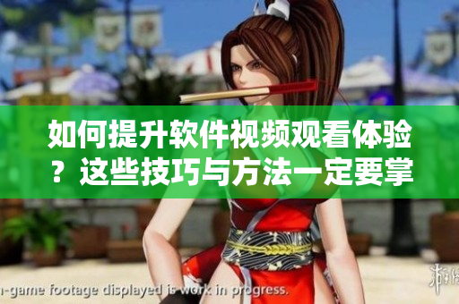 如何提升軟件視頻觀看體驗(yàn)？這些技巧與方法一定要掌握！