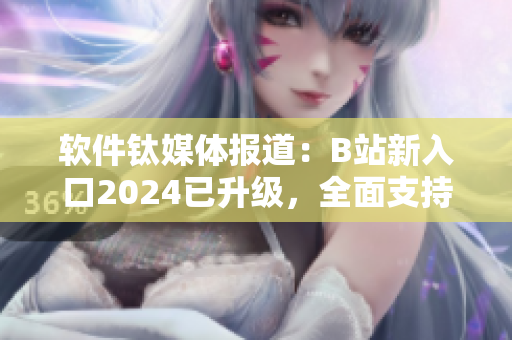 軟件鈦媒體報道：B站新入口2024已升級，全面支持軟件類視頻內容！