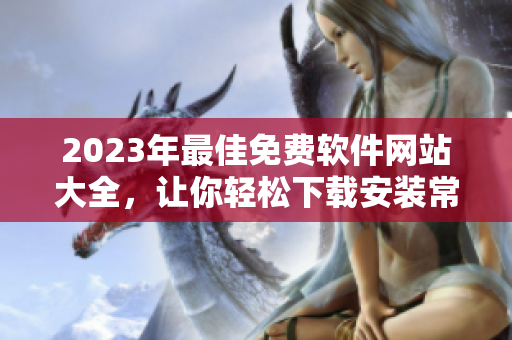 2023年最佳免費(fèi)軟件網(wǎng)站大全，讓你輕松下載安裝常用工具和流行軟件！