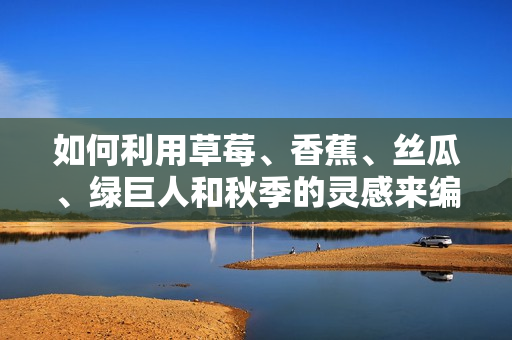 如何利用草莓、香蕉、絲瓜、綠巨人和秋季的靈感來編寫高效的軟件代碼？