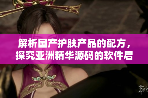 解析國產(chǎn)護(hù)膚產(chǎn)品的配方,探究亞洲精華源碼的軟件啟示 解析國產(chǎn)護(hù)膚產(chǎn)品的配方,探究亞洲精華源碼的軟件啟示
