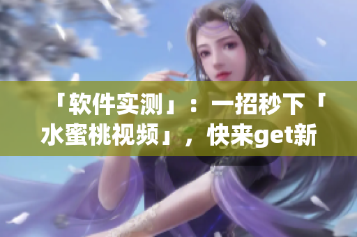 「軟件實(shí)測」：一招秒下「水蜜桃視頻」，快來get新姿勢！
