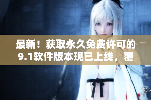 最新！獲取永久免費(fèi)許可的9.1軟件版本現(xiàn)已上線，覆蓋至2024年
