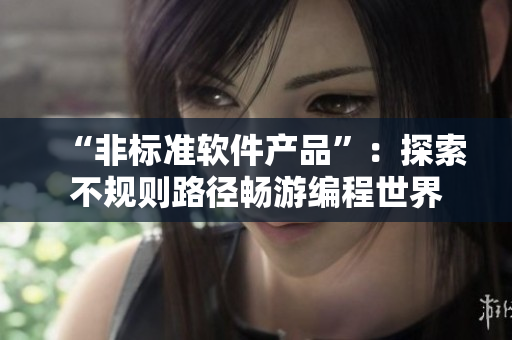 “非標(biāo)準(zhǔn)軟件產(chǎn)品”：探索不規(guī)則路徑暢游編程世界