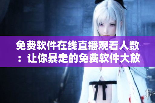 免費(fèi)軟件在線直播觀看人數(shù)：讓你暴走的免費(fèi)軟件大放送！