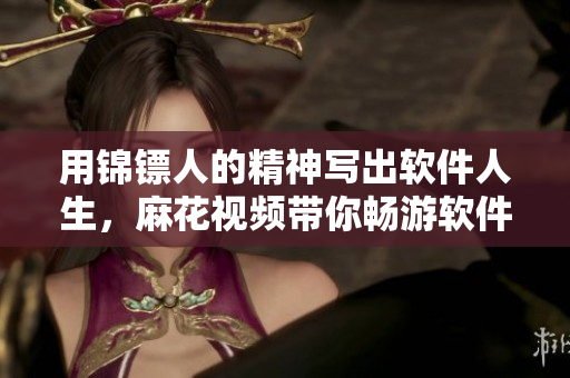 用錦鏢人的精神寫出軟件人生，麻花視頻帶你暢游軟件世界