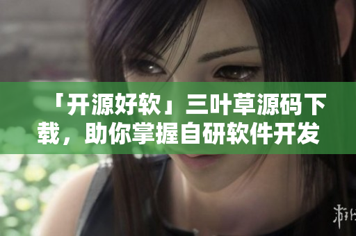 「開源好軟」三葉草源碼下載，助你掌握自研軟件開發(fā)技巧