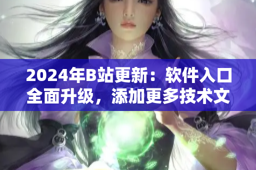 2024年B站更新：軟件入口全面升級，添加更多技術(shù)文章資源！