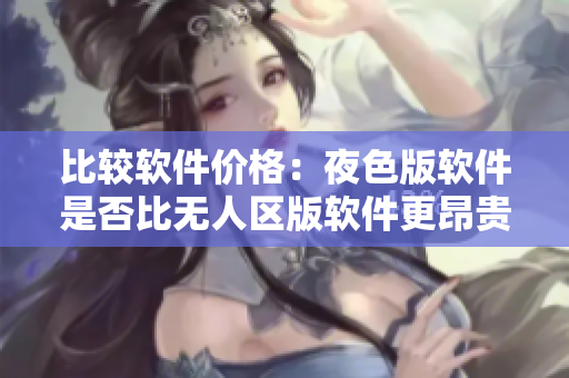比較軟件價(jià)格：夜色版軟件是否比無(wú)人區(qū)版軟件更昂貴？