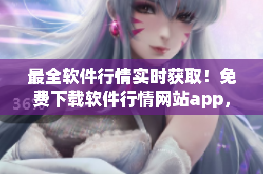 最全軟件行情實(shí)時(shí)獲?。∶赓M(fèi)下載軟件行情網(wǎng)站app，快速掌握軟件價(jià)格動(dòng)態(tài)