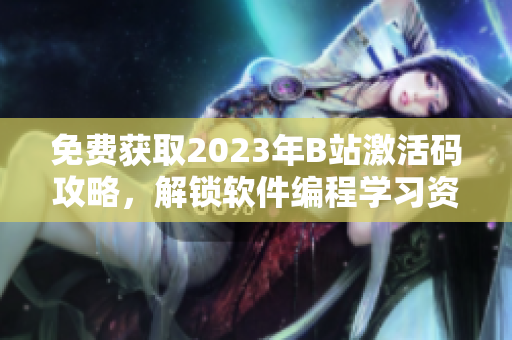 免費(fèi)獲取2023年B站激活碼攻略，解鎖軟件編程學(xué)習(xí)資源！