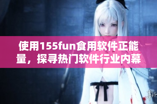 使用155fun食用軟件正能量，探尋熱門軟件行業(yè)內(nèi)幕！