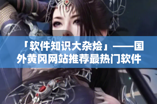 「軟件知識(shí)大雜燴」——國(guó)外黃岡網(wǎng)站推薦最熱門軟件及使用技巧的完整指南