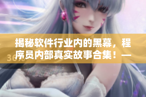 揭秘軟件行業(yè)內的黑幕，程序員內部真實故事合集！——一個編輯的視角