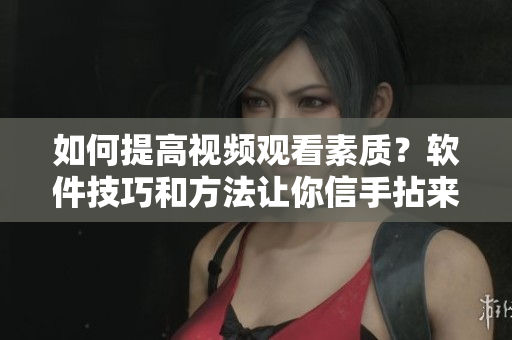 如何提高視頻觀看素質(zhì)？軟件技巧和方法讓你信手拈來！