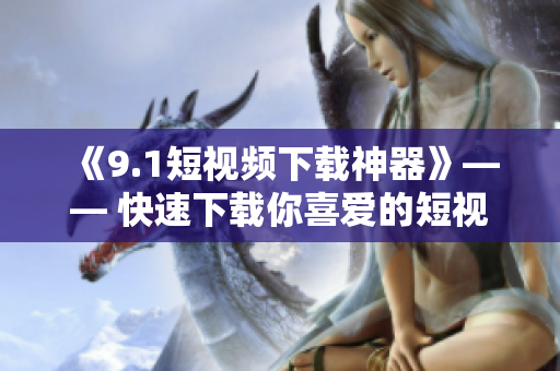《9.1短視頻下載神器》—— 快速下載你喜愛(ài)的短視頻、電影和音樂(lè)
