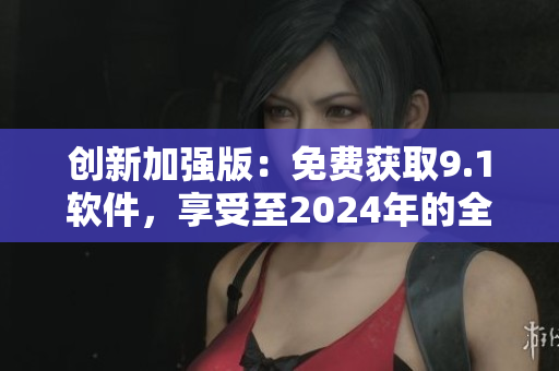 創(chuàng)新加強版：免費獲取9.1軟件，享受至2024年的全新軟件體驗