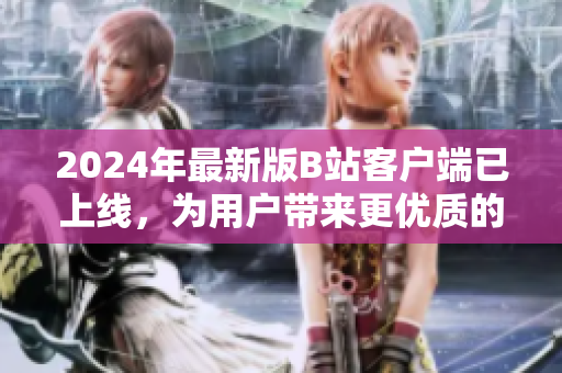 2024年最新版B站客戶端已上線，為用戶帶來更優(yōu)質(zhì)的軟件體驗(yàn)！