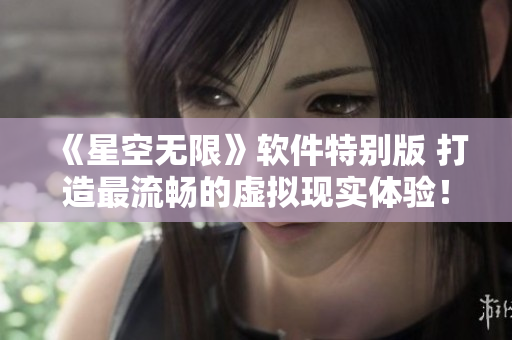 《星空無(wú)限》軟件特別版 打造最流暢的虛擬現(xiàn)實(shí)體驗(yàn)！