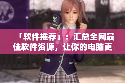 「軟件推薦」：匯總?cè)W(wǎng)最佳軟件資源，讓你的電腦更強(qiáng)大