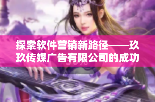 探索軟件營(yíng)銷新路徑——玖玖傳媒廣告有限公司的成功策略分享