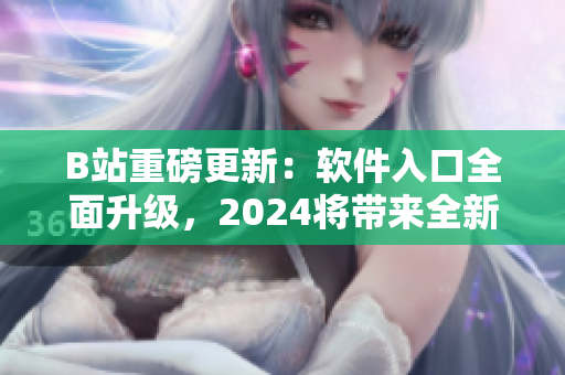 B站重磅更新：軟件入口全面升級(jí)，2024將帶來(lái)全新體驗(yàn)！