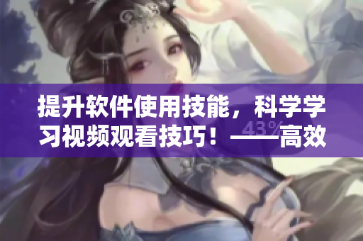 提升軟件使用技能，科學(xué)學(xué)習(xí)視頻觀看技巧！——高效、快速、易實踐的方法！