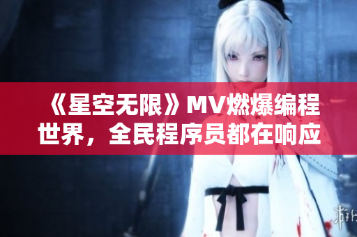 《星空無限》MV燃爆編程世界，全民程序員都在響應(yīng)！