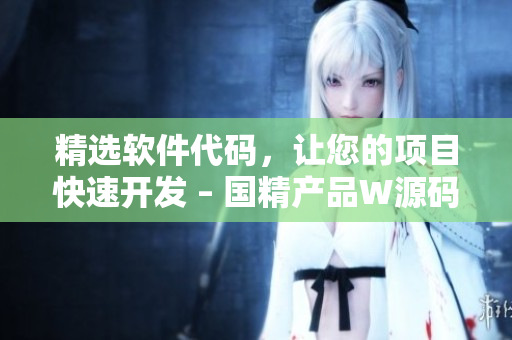 精選軟件代碼，讓您的項(xiàng)目快速開發(fā) – 國精產(chǎn)品W源碼1688