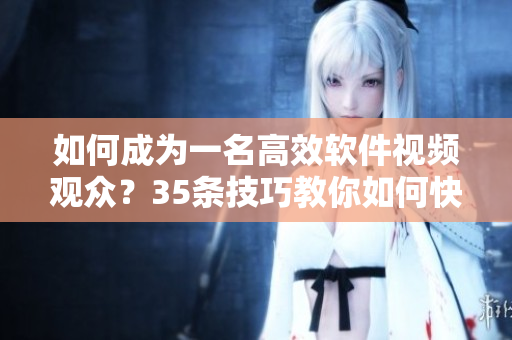 如何成為一名高效軟件視頻觀眾？35條技巧教你如何快速掌握軟件知識！