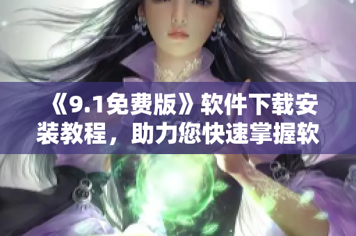 《9.1免費(fèi)版》軟件下載安裝教程，助力您快速掌握軟件使用技巧！