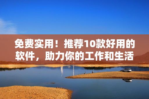 免費(fèi)實(shí)用！推薦10款好用的軟件，助力你的工作和生活！