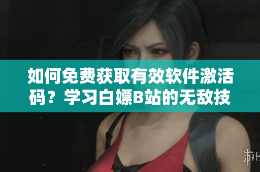 如何免費獲取有效軟件激活碼？學(xué)習(xí)白嫖B站的無敵技巧！