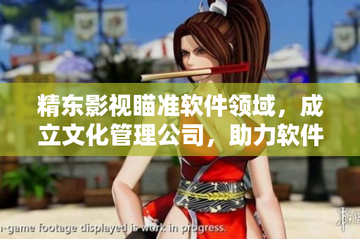 精東影視瞄準(zhǔn)軟件領(lǐng)域，成立文化管理公司，助力軟件產(chǎn)業(yè)發(fā)展