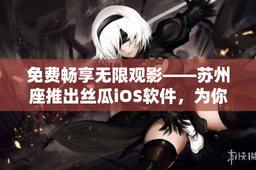 免費(fèi)暢享無(wú)限觀影——蘇州座推出絲瓜iOS軟件，為你帶來(lái)全新視覺(jué)體驗(yàn)