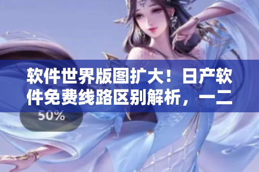 軟件世界版圖擴大！日產(chǎn)軟件免費線路區(qū)別解析，一二三四區(qū)別大揭秘！