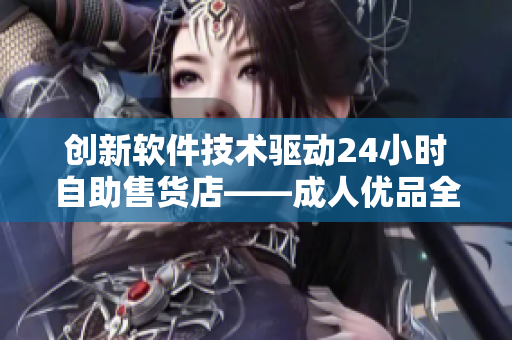 創(chuàng)新軟件技術(shù)驅(qū)動24小時自助售貨店——成人優(yōu)品全新上線