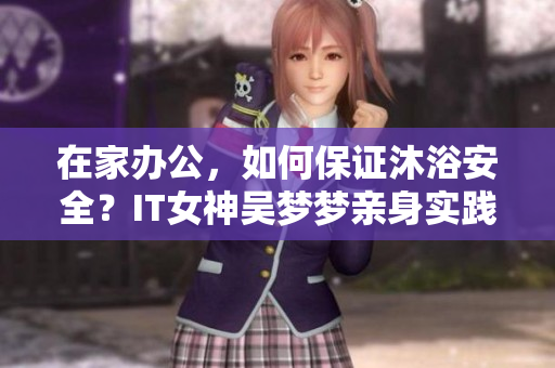 在家辦公，如何保證沐浴安全？IT女神吳夢夢親身實踐與技巧分享
